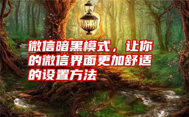 微信暗黑模式，让你的微信界面更加舒适的设置方法