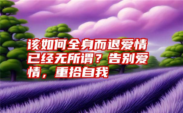 该如何全身而退爱情已经无所谓？告别爱情，重拾自我