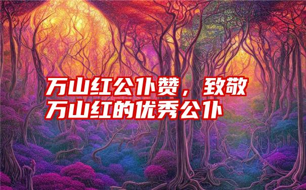 万山红公仆赞，致敬万山红的优秀公仆