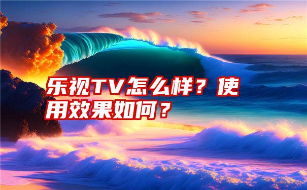 乐视TV怎么样？使用效果如何？