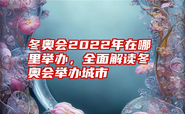 冬奥会2022年在哪里举办，全面解读冬奥会举办城市