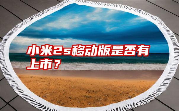 小米2s移动版是否有上市？