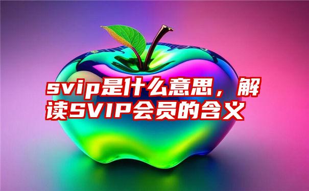 svip是什么意思，解读SVIP会员的含义