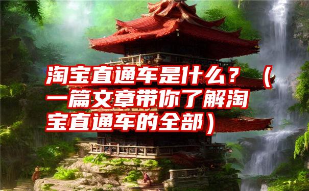 淘宝直通车是什么？（一篇文章带你了解淘宝直通车的全部）