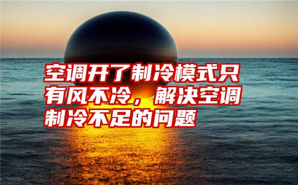 空调开了制冷模式只有风不冷，解决空调制冷不足的问题