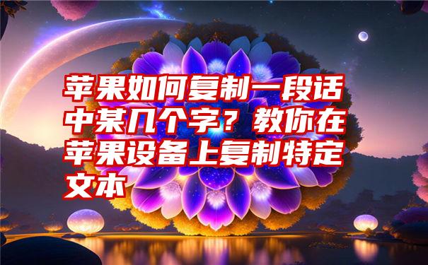 苹果如何复制一段话中某几个字？教你在苹果设备上复制特定文本