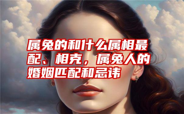 属兔的和什么属相最配、相克，属兔人的婚姻匹配和忌讳