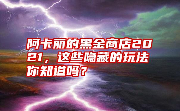 阿卡丽的黑金商店2021，这些隐藏的玩法你知道吗？