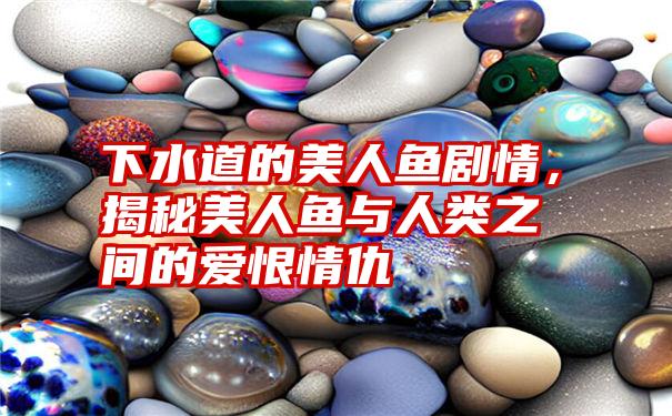 下水道的美人鱼剧情，揭秘美人鱼与人类之间的爱恨情仇