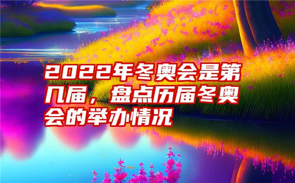 2022年冬奥会是第几届，盘点历届冬奥会的举办情况