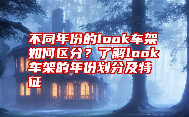 不同年份的look车架如何区分？了解look车架的年份划分及特征