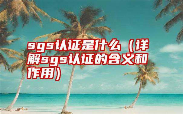 sgs认证是什么（详解sgs认证的含义和作用）