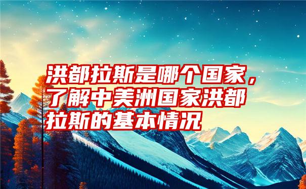 洪都拉斯是哪个国家，了解中美洲国家洪都拉斯的基本情况