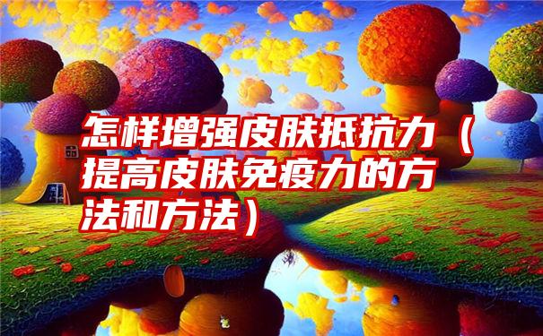 怎样增强皮肤抵抗力（提高皮肤免疫力的方法和方法）