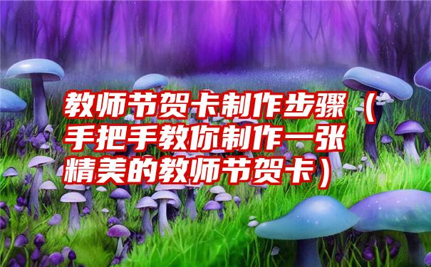 教师节贺卡制作步骤（手把手教你制作一张精美的教师节贺卡）