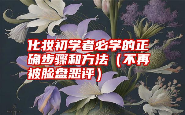 化妆初学者必学的正确步骤和方法（不再被脸盘恶评）