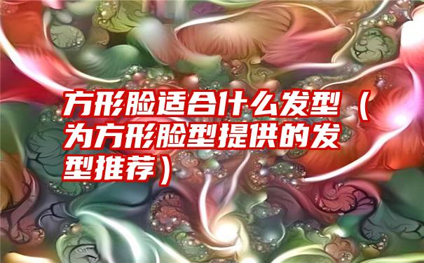 方形脸适合什么发型（为方形脸型提供的发型推荐）