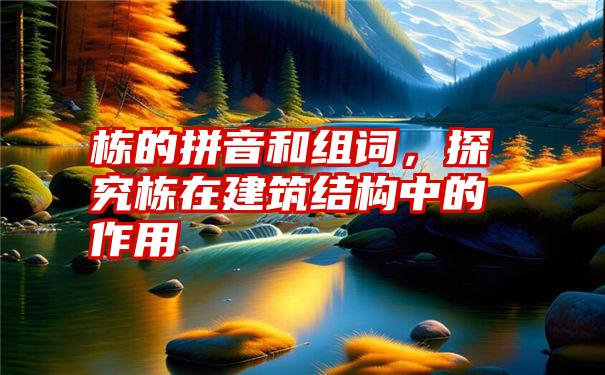 栋的拼音和组词，探究栋在建筑结构中的作用