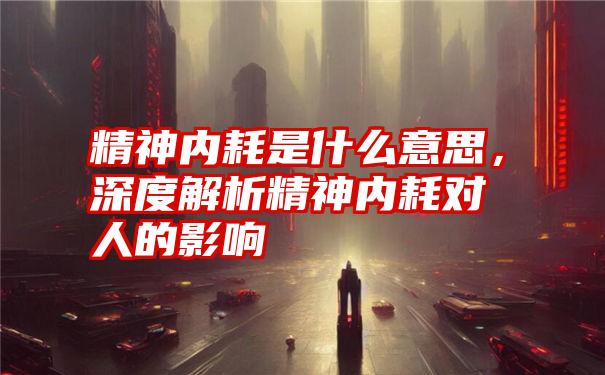 精神内耗是什么意思，深度解析精神内耗对人的影响