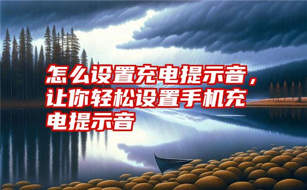 怎么设置充电提示音，让你轻松设置手机充电提示音