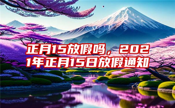 正月15放假吗，2021年正月15日放假通知