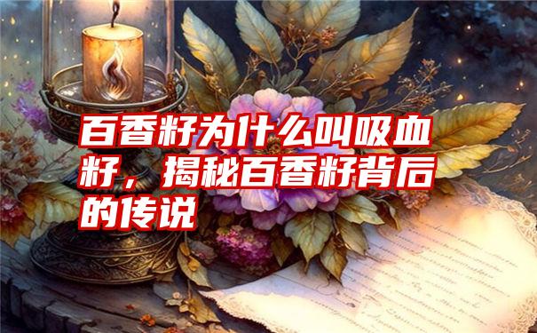 百香籽为什么叫吸血籽，揭秘百香籽背后的传说