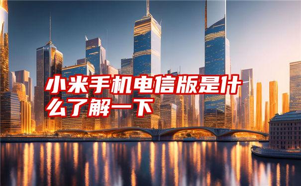 小米手机电信版是什么了解一下