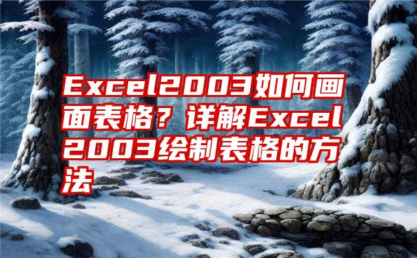 Excel2003如何画面表格？详解Excel2003绘制表格的方法