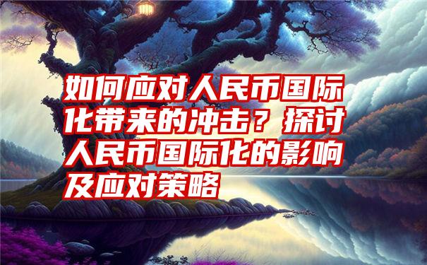 如何应对人民币国际化带来的冲击？探讨人民币国际化的影响及应对策略