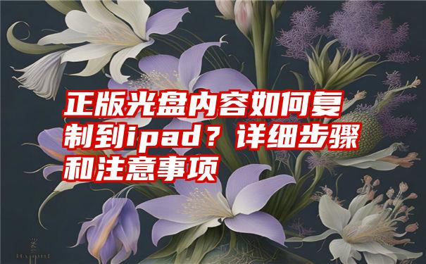 正版光盘内容如何复制到ipad？详细步骤和注意事项