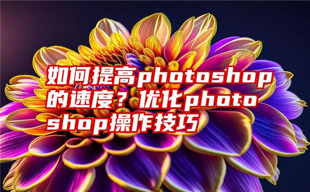 如何提高photoshop的速度？优化photoshop操作技巧