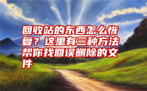 回收站的东西怎么恢复？这里有三种方法帮你找回误删除的文件