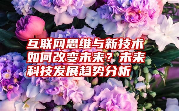 互联网思维与新技术如何改变未来？未来科技发展趋势分析