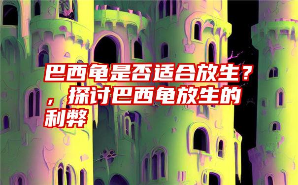 巴西龟是否适合放生？，探讨巴西龟放生的利弊