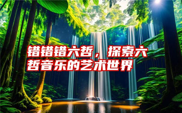 错错错六哲，探索六哲音乐的艺术世界