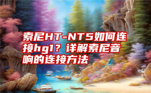 索尼HT-NT5如何连接hg1？详解索尼音响的连接方法