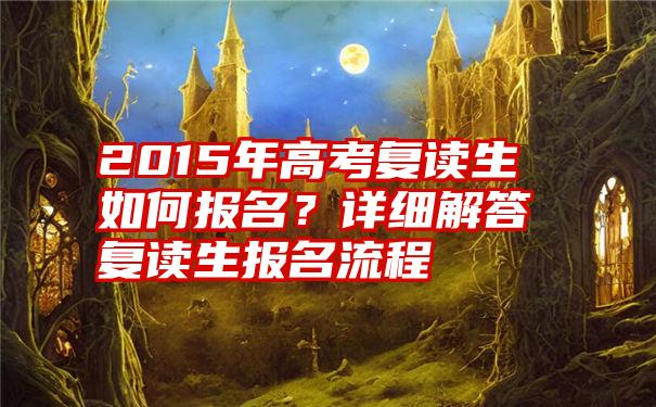 2015年高考复读生如何报名？详细解答复读生报名流程