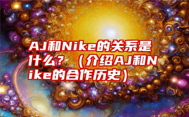 AJ和Nike的关系是什么？（介绍AJ和Nike的合作历史）