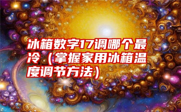 冰箱数字17调哪个最冷（掌握家用冰箱温度调节方法）