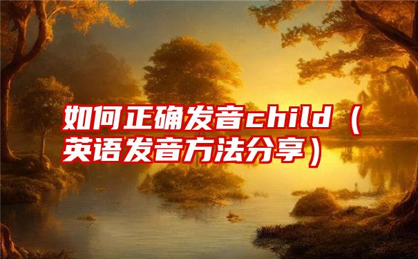 如何正确发音child（英语发音方法分享）