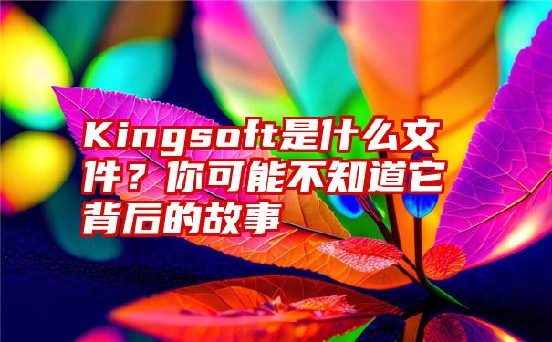 Kingsoft是什么文件？你可能不知道它背后的故事