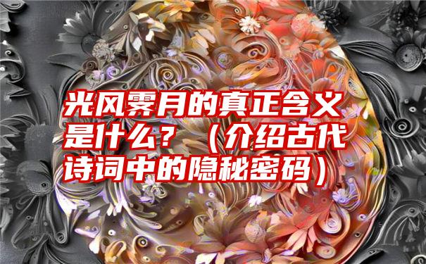 光风霁月的真正含义是什么？（介绍古代诗词中的隐秘密码）