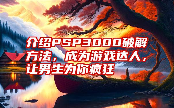 介绍PSP3000破解方法，成为游戏达人，让男生为你疯狂