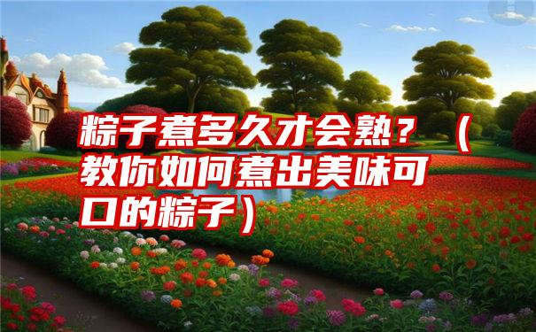 粽子煮多久才会熟？（教你如何煮出美味可口的粽子）