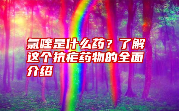 氯喹是什么药？了解这个抗疟药物的全面介绍