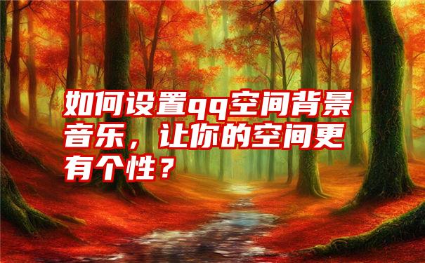 如何设置qq空间背景音乐，让你的空间更有个性？