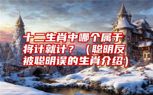 十二生肖中哪个属于将计就计？（聪明反被聪明误的生肖介绍）