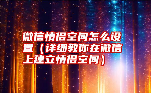 微信情侣空间怎么设置（详细教你在微信上建立情侣空间）