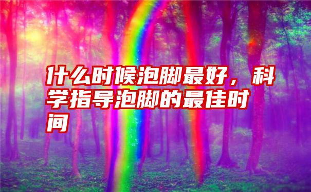 什么时候泡脚最好，科学指导泡脚的最佳时间