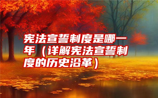 宪法宣誓制度是哪一年（详解宪法宣誓制度的历史沿革）